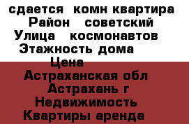 сдается 1комн квартира › Район ­ советский › Улица ­ космонавтов › Этажность дома ­ 5 › Цена ­ 9 000 - Астраханская обл., Астрахань г. Недвижимость » Квартиры аренда   